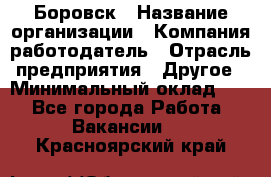 Боровск › Название организации ­ Компания-работодатель › Отрасль предприятия ­ Другое › Минимальный оклад ­ 1 - Все города Работа » Вакансии   . Красноярский край